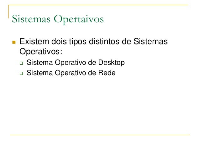 Sistemas Opertaivos
 Existem dois tipos distintos de Sistemas
Operativos:
 Sistema Operativo de Desktop
 Sistema Operat...