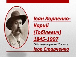 Іван Карпенко-
Карий
(Тобілевич)
1845-1907
Підготував учень 10 класу
Ігор Старченко
 