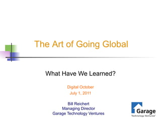 The Art of Going Global


  What Have We Learned?

           Digital October
            July 1, 2011

           Bill Reichert
        Managing Director
    Garage Technology Ventures
 