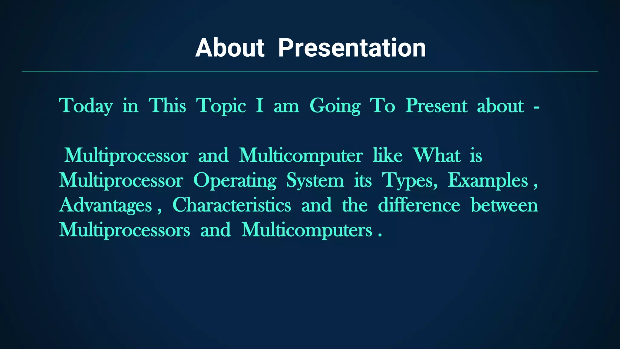 About Presentation
Today in This Topic I am Going To Present about -
Multiprocessor and Multicomputer like What is
Multiprocessor Operating System its Types, Examples ,
Advantages , Characteristics and the difference between
Multiprocessors and Multicomputers .
 