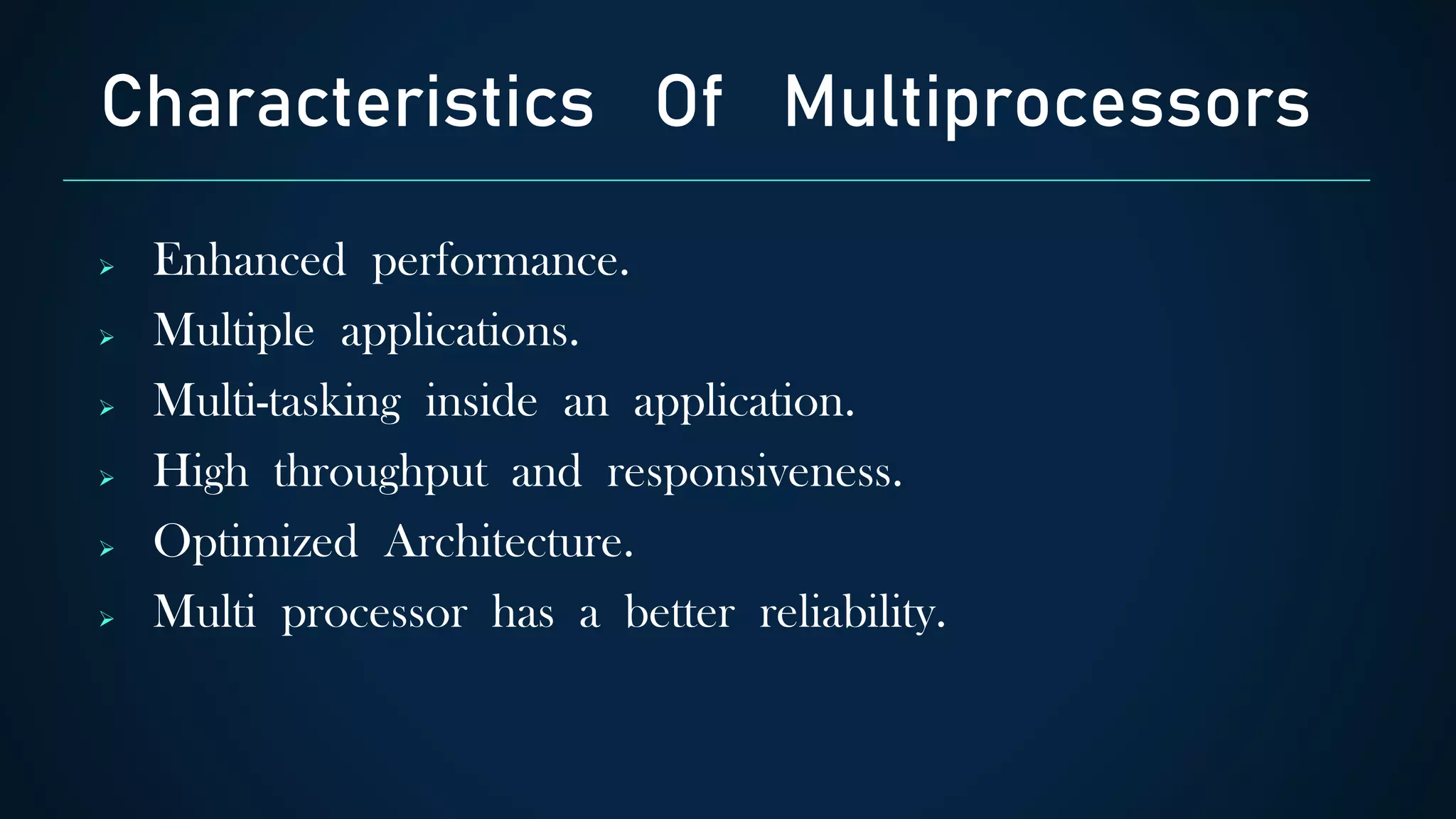Characteristics Of Multiprocessors
 Enhanced performance.
 Multiple applications.
 Multi-tasking inside an application.
 High throughput and responsiveness.
 Optimized Architecture.
 Multi processor has a better reliability.
 