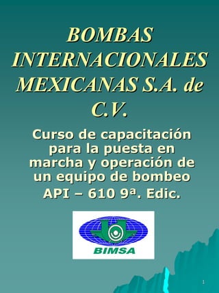 BOMBAS
INTERNACIONALES
 MEXICANAS S.A. de
       C.V.
 Curso de capacitación
   para la puesta en
 marcha y operación de
 un equipo de bombeo
  API – 610 9ª. Edic.




                         1
 