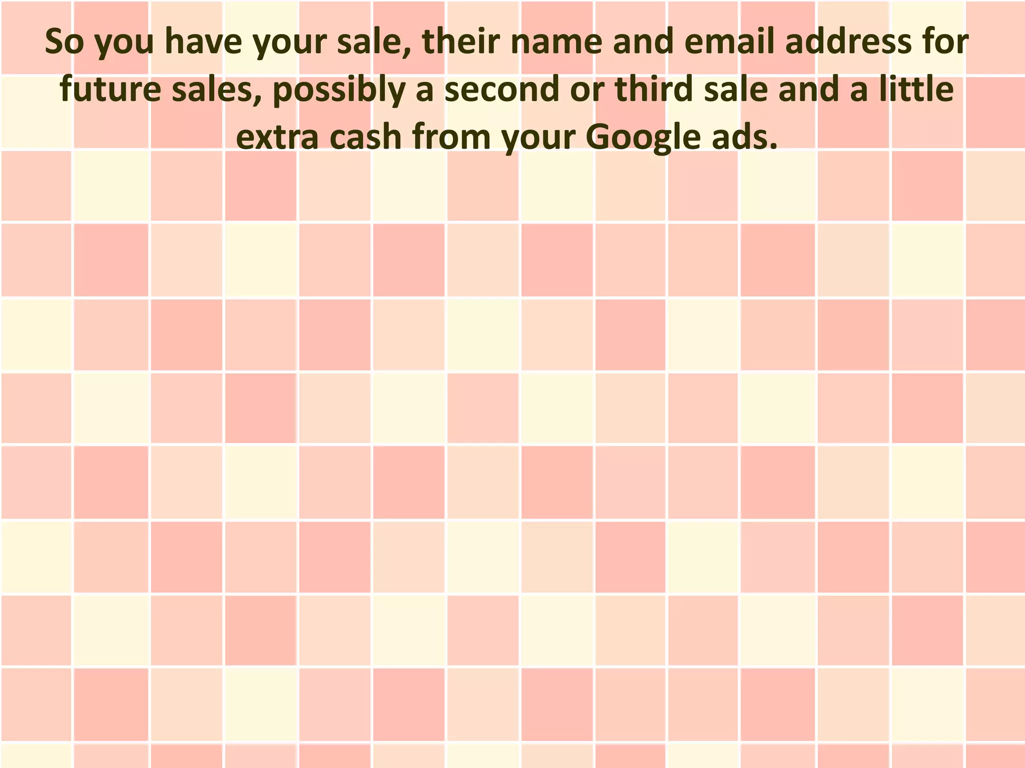 So you have your sale, their name and email address for
 future sales, possibly a second or third sale and a little
            extra cash from your Google ads.
 