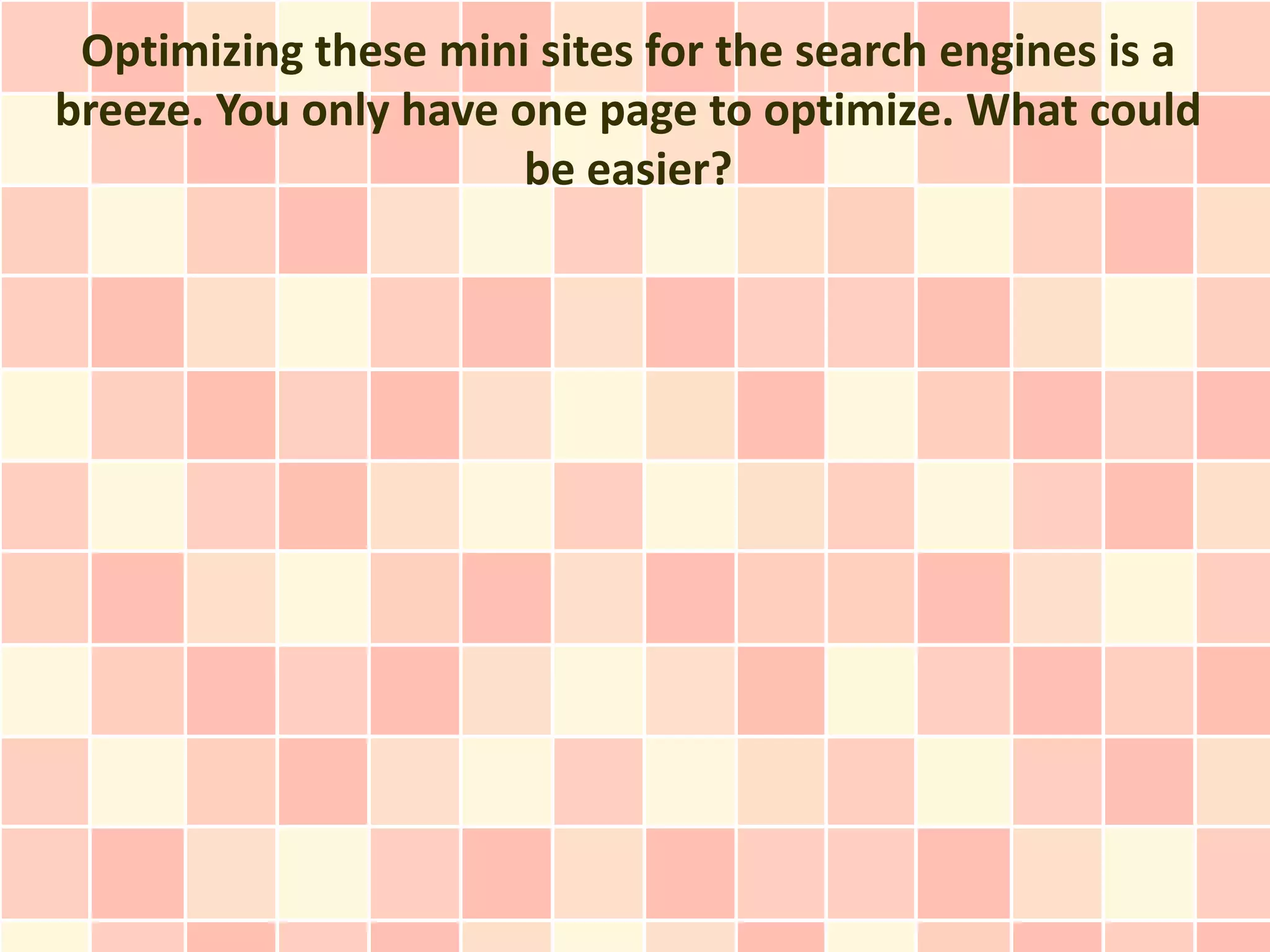 Optimizing these mini sites for the search engines is a
breeze. You only have one page to optimize. What could
                       be easier?
 