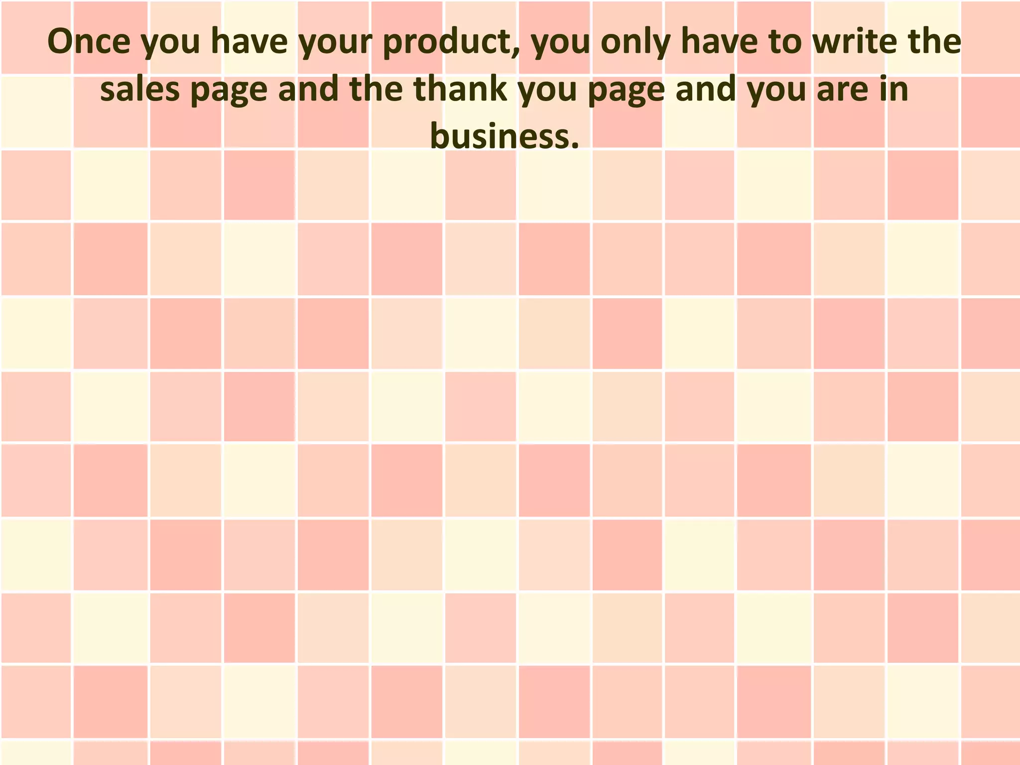 Once you have your product, you only have to write the
  sales page and the thank you page and you are in
                      business.
 