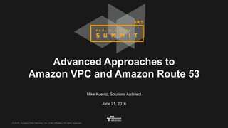 © 2016, Amazon Web Services, Inc. or its Affiliates. All rights reserved.
Mike Kuentz, Solutions Architect
June 21, 2016
Advanced Approaches to
Amazon VPC and Amazon Route 53
 