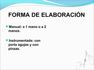 FORMA DE ELABORACIÓN
Manual: a 1 mano o a 2
manos.
Instrumentada: con
porta agujas y con
pinzas.
 