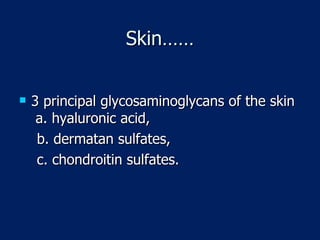 Skin…… 3 principal glycosaminoglycans of the skin  a. hyaluronic acid,  b. dermatan sulfates, c. chondroitin sulfates. 