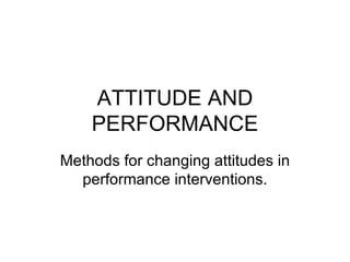 ATTITUDE AND PERFORMANCE Methods for changing attitudes in performance interventions. 