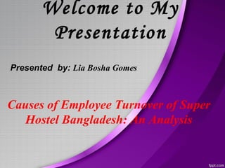 Causes of Employee Turnover of Super
Hostel Bangladesh: An Analysis
Welcome to My
Presentation
Presented by: Lia Bosha Gomes
 