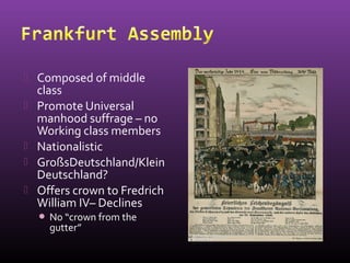  Composed of middle
class
 Promote Universal
manhood suffrage – no
Working class members
 Nationalistic
 GroßsDeutschland/Klein
Deutschland?
 Offers crown to Fredrich
William IV– Declines
 No “crown from the
gutter”
 