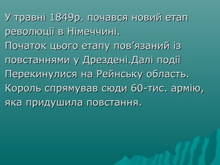 У травні 1849р. почався новий етапУ травні 1849р. почався новий етап
революції в Німеччині.революції в Німеччині.
Початок цього етапу пов’язаний ізПочаток цього етапу пов’язаний із
повстаннями у Дрездені.Далі подіїповстаннями у Дрездені.Далі події
Перекинулися на Рейнську область.Перекинулися на Рейнську область.
Король спрямував сюди 60-тис. армію,Король спрямував сюди 60-тис. армію,
яка придушила повстання.яка придушила повстання.
 