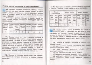 Разряд единиц миллионов и класс миллионов
70. Сколько разрядов содержит таблица, которая
с^а_1 состоит из двух классов: класса единиц и класса
тысяч? Какое минимальное число разрядов должно
быть в таблице, чтобы в ней можно было записать
число 1000000?
Рассмотри данную таблицу и скажи, какой по
счёту справа разряд называется РАЗРЯДОМ ЕДИНИЦ
миллионов.
Разряд
единиц
милли­
онов
Разряд
сотен
тысяч
Разряд
десят­
ков
тысяч
Разряд
единиц
тысяч
Разряд
сотен
Разряд
десят­
ков
Разряд
единиц
1 0 0 0 0 0 0
71. Запиши число 1111111 в таблицу разрядов в
тетради. Представь это число в виде суммы разряд­
ных слагаемых. Заключи в скобки слагаемые, которые
относятся к классу единиц. Заключи в скобки слагае­
мые, которые относятся к классу тысяч. Назови сла­
гаемое, которое не входит в первые два класса. Это
слагаемое относится к третьему классу — КЛАССУ
МИЛЛИОНОВ. Сколько разрядов должно быть в каж­
дом классе? Назови разряды класса миллионов.
72. Запиши в порядке возрастания все разряд­
ные слагаемые, которые относятся к разряду единиц
миллионов.
28
73. Перечерти в тетрадь данную таблицу разрядо
и классов. Запиши в этой таблице число 257689245.
Класс
миллионов
Класс тысяч Класс единиц
Раз­ Раз­ Раз­ Раз­ Раз­ Раз­ Раз­ Раз­ Раз­
ряд ряд ряд ряд ряд ряд ряд ряд ряд
сотен де­ еди­ сотен де­ еди­ сотен де­ еди­
сят­ ниц сят­ ниц сят­ ниц
ков ков ков
г
л
ъ 1 1
V
Ш
74. Разбей' запись числа 257689245 на классы с
помощью знака Представь это же число в виде
слагаемых по классам. Назови каждое из слагаемых,
начиная с класса миллионов. У тебя получилось назил
ние данного числа — двести пятьдесят семь миллионом
шестьсот восемьдесят девять тысяч двести сорок пять.
75. Запиши в таблицу разрядов и классов ело
дующие числа:
а) один миллион триста шестьдесят две тысячи
двести восемьдесят семь;
б) один миллион девяносто четыре тысячи
девятьсот восемь;
в) два миллиона восемь тысяч пятьсот;
г) двадцать миллионов двадцать тысяч двадцать;
д) девятьсот девяносто девять миллионов д<‘
вятьсот девяносто девять тысяч девятьсот девяност
девять.
29
 