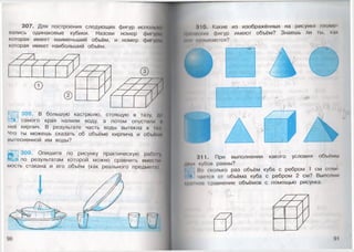 307. Для построения следующих фигур использо^
вались одинаковые кубики. Назови номер фигуры,
которая имеет наименьший объём, и номер фигуры,
которая имеет наибольший объём.
308. В большую кастрюлю, стоящую в тазу, до
самого края налили воду, а потом опустили и
неё кирпич. В результате часть воды вытекла в таз,
Что ты можешь сказать об объёме кирпича и объёме)
вытесненной им воды?
309. Опишите по рисунку практическую раб()|у,
по результатам которой можно сравнить вмесщ-
мость стакана и его объём (как реального предмет.!)
НО. Какие из изображённых на рисунке геомо
•и ми кик фигур имеют объём? Знаешь ли ты, как
1НИ на пинаются?
311. При выполнении какого условия объёмы
кубов равны?
Но сколько раз объём куба с ребром 1 см отли
чается от объёма куба с ребром 2 см? Выполни
иное сравнение объёмов с помощью рисунка.
 