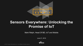 © 2016, Amazon Web Services, Inc. or its Affiliates. All rights reserved.
Mark Relph, Head Of BD, IoT and Mobile
June 21, 2016
Sensors Everywhere: Unlocking the
Promise of IoT
 
