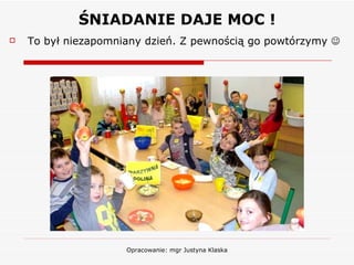 ŚNIADANIE DAJE MOC ! To był niezapomniany dzień. Z pewnością go powtórzymy   Opracowanie: mgr Justyna Klaska 