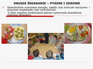DRUGIE ŚNIADANIE – PYSZNE I ZDROWE Samodzielnie wykonane kanapki, sałatki oraz koreczki warzywne  i owocowe smakowały nam wyśmienicie! Z kolei wspólne smakowanie potraw wytworzyło prawdziwie rodzinną atmosferę 