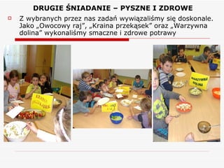 DRUGIE ŚNIADANIE – PYSZNE I ZDROWE Z wybranych przez nas zadań wywiązaliśmy się doskonale. Jako „Owocowy raj”, „Kraina przekąsek” oraz „Warzywna dolina” wykonaliśmy smaczne i zdrowe potrawy 