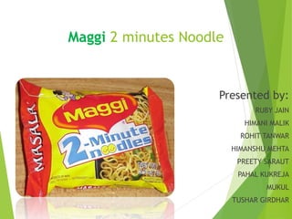 Maggi 2 minutes Noodle 
Presented by: 
RUBY JAIN 
HIMANI MALIK 
ROHIT TANWAR 
HIMANSHU MEHTA 
PREETY SARAUT 
PAHAL KUKREJA 
MUKUL 
TUSHAR GIRDHAR 
 