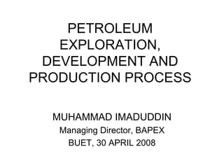PETROLEUM
EXPLORATION,
DEVELOPMENT AND
PRODUCTION PROCESS
MUHAMMAD IMADUDDIN
Managing Director, BAPEX
BUET, 30 APRIL 2008
 