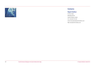 © Dynamic Markets Limited 2013Cloud for Business Managers: the Good, the Bad and the Ugly12
Contacts:
Report Author:
Dr Cherry Taylor
Managing Director
Dynamic Markets Limited
Tel: +44 (0) 870 707 6767
Email: cherry.taylor@dynamicmarkets.co.uk
Web: www.dynamicmarkets.co.uk
 