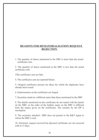 REASONS FOR DEMATERIALISATION REQUEST
                  REJECTION


1. The quantity of shares mentioned in the DRF is more than the actual
   certificates sent.

2. The quantity of shares mentioned in the DRF is less than the actual
certificates sent.

3The certificates sent are fake.

4. The certificates sent are reported Stolen.

5. Original certificates present are those for which the duplicates have
already been issued.

6. Endorsements on the certificates are forged.

7. Securities stand on a different name than those mentioned in the DRF.

8. The details mentioned on the certificates do not match with the details
on the DRF, or the order of the holders name on the DRF is different
from the names given on the certificates. The scrutiny by the DP is
incomplete.

9. The securities attached / DRF does not pertain to the R&T Agent to
whom the DRF is sent.

10. Electronic request received but physical certificates are not received
with in 15 days.


                                     38
 