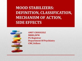 MOOD STABILIZERS:
DEFINITION, CLASSIFICATION,
MECHANISM OF ACTION,
SIDE EFFECTS
AMIT CHOUGULE
MBBS,DPM
PG Registrar
Department Of Psychiatry
CMC,Vellore
 