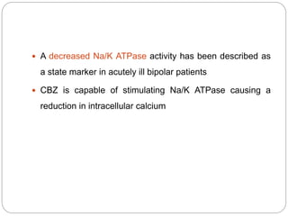  A decreased Na/K ATPase activity has been described as
a state marker in acutely ill bipolar patients
 CBZ is capable of stimulating Na/K ATPase causing a
reduction in intracellular calcium
 