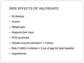 SIDE EFFECTS OF VALPROATE
 GI distress
 Tremor
 Weight gain
 Alopecia (hair loss)
 PCO syndrome
 Hepatic enzyme elevation; < 3 times
 Risk (1:600) in children < 2 yrs of age for fatal hepatitis
 Hypothermia
 