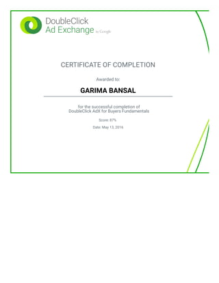 CERTIFICATE OF COMPLETION
Awarded to:
GARIMA BANSAL
for the successful completion of
DoubleClick AdX for Buyers Fundamentals
Score: 87%
Date: May 13, 2016
 