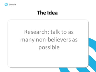 The Idea Research; talk to as many non-believers as possible 