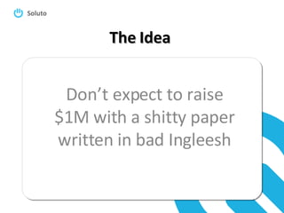 The Idea Don’t expect to raise $1M with a shitty paper written in bad Ingleesh 