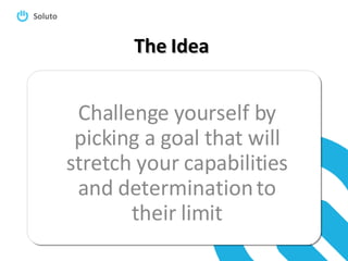 The Idea Challenge yourself by picking a goal that will stretch your capabilities and determination to their limit 