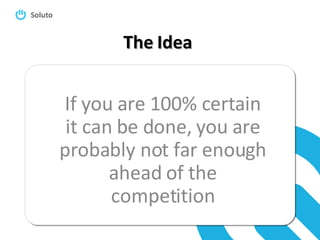 The Idea If you are 100% certain it can be done, you are probably not far enough ahead of the competition 