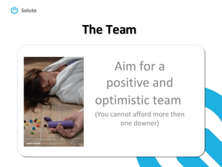 The Team Aim for a positive and optimistic team   (You cannot afford more then one downer) 