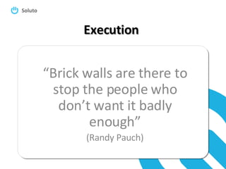 Execution “ Brick walls are there to stop the people who don’t want it badly enough” (Randy Pauch) 