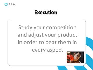Execution Study your competition and adjust your product in order to beat them in every aspect 