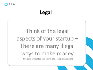 Legal Think of the legal aspects of your startup – There are many illegal ways to make money (If you are interested talk to me after the presentation) 