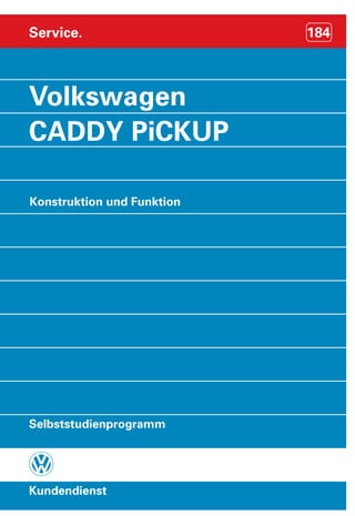 Service.

Volkswagen
CADDY PiCKUP
Konstruktion und Funktion

Selbststudienprogramm
Nur für den internen Gebrauch.
© VOLKSWAGEN AG, Wolfsburg
Alle Rechte sowie technische Änderungen vorbehalten
640.2810.03.00 Technischer Stand: 07/96

`

Dieses Papier wurde aus
chlorfrei gebleichtem
Zellstoff hergestellt.

Kundendienst

184

 