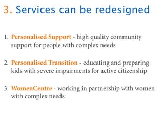 3. Services can be redesigned

1. Personalised Support - high quality community
   support for people with complex needs

...