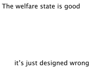 The welfare state is good




   it’s just designed wrong
 
