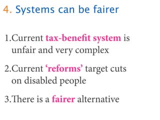 4. Systems can be fairer

1.Current tax-beneﬁt system is
  unfair and very complex
2.Current ‘reforms’ target cuts
  on di...