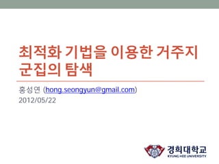 최적화 기법을 이용한 거주지
군집의 탐색
홍성연 (hong.seongyun@gmail.com)
2012/05/22
 