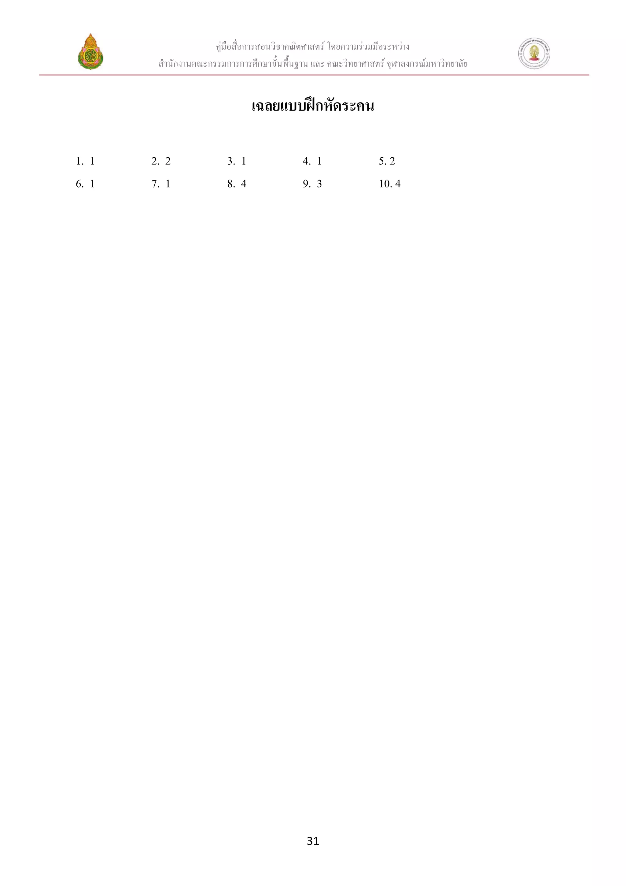 คู่มือสื่อการสอนวิชาคณิตศาสตร์ โดยความร่วมมือระหว่าง
สานักงานคณะกรรมการการศึกษาขั้นพื้นฐาน และ คณะวิทยาศาสตร์ จุฬาลงกรณ์มหาวิทยาลัย
31
เฉลยแบบฝึกหัดระคน
1. 1 2. 2 3. 1 4. 1 5. 2
6. 1 7. 1 8. 4 9. 3 10. 4
 