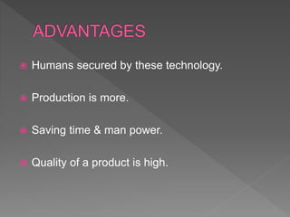  Humans secured by these technology.
 Production is more.
 Saving time & man power.
 Quality of a product is high.
 