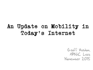 An Update on Mobility in
Today’s Internet
Geoff Huston,
APNIC Labs
November 2015
 