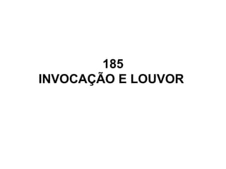 185
INVOCAÇÃO E LOUVOR
 