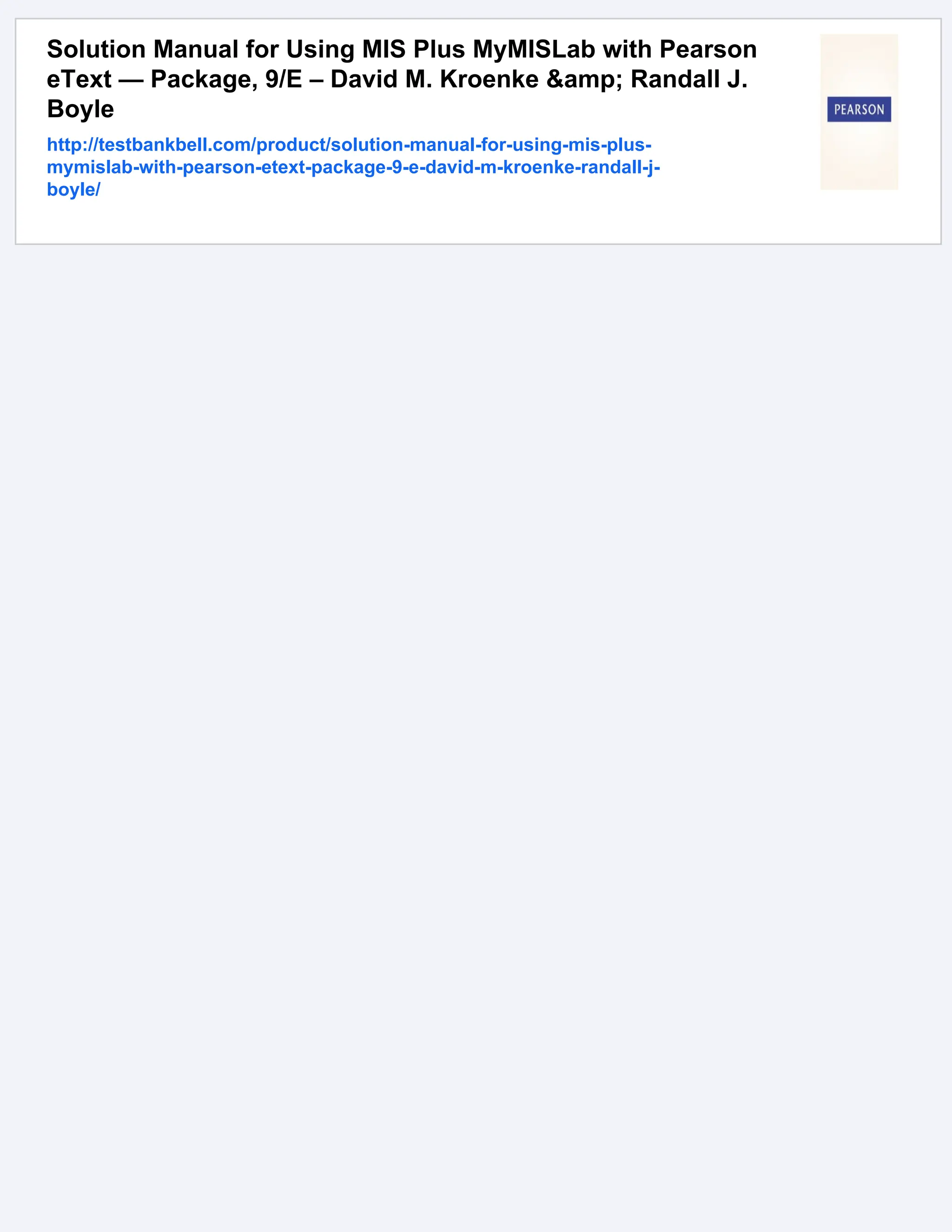 Solution Manual for Using MIS Plus MyMISLab with Pearson
eText — Package, 9/E – David M. Kroenke &amp; Randall J.
Boyle
http://testbankbell.com/product/solution-manual-for-using-mis-plus-
mymislab-with-pearson-etext-package-9-e-david-m-kroenke-randall-j-
boyle/
 