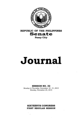 REPUBLIC OF THE PHILIPPINES
Senat:e
Pasay City
Journal
SESSION NO. 32
Monday to Thursday, November 18 - 21, 2013
Monday, November 25, 2013
SIXTEENTH CONGRESS
FIRST REGULAR SESSION
 