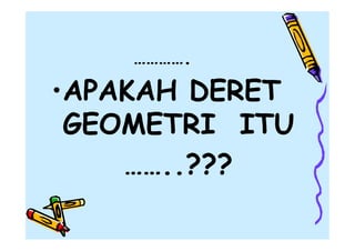 ………….

•APAKAH DERET
GEOMETRI ITU
……..???

 